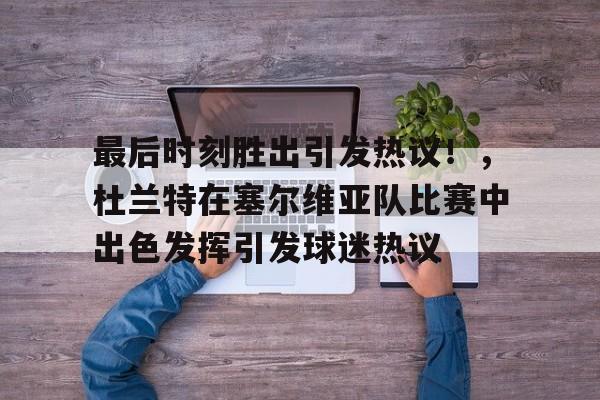 包含最后时刻胜出引发热议！，杜兰特在塞尔维亚队比赛中出色发挥引发球迷热议的词条-九游体育